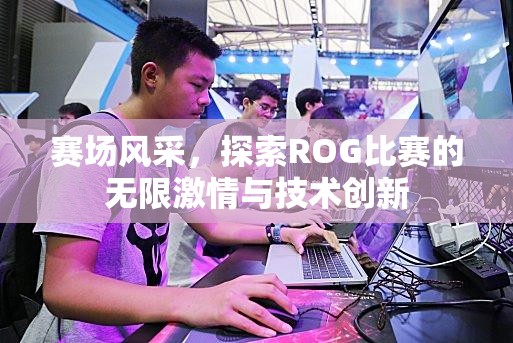 赛场风采，探索ROG比赛的无限激情与技术创新