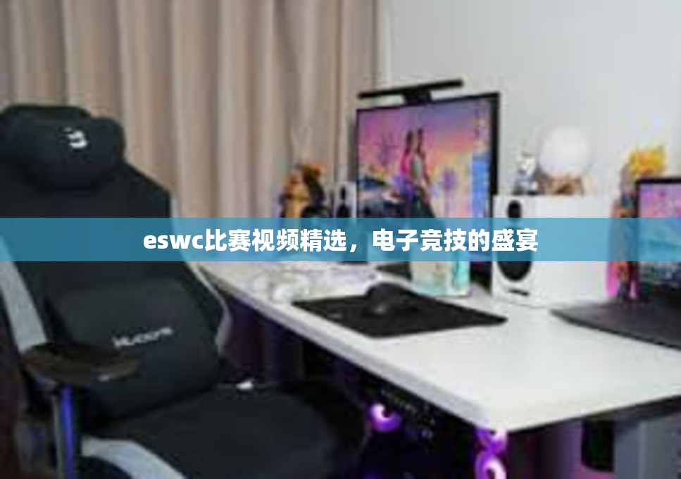 eswc比赛视频精选，电子竞技的盛宴